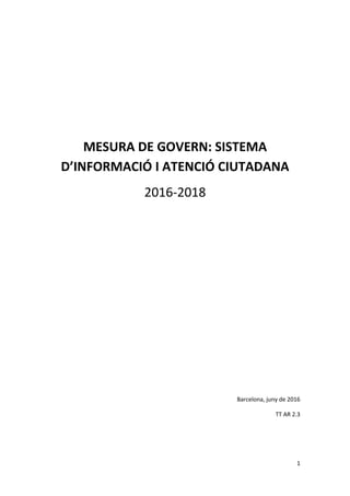MESURA DE GOVERN: SISTEMA
D’INFORMACIÓ I ATENCIÓ CIUTADANA
2016-2018
Barcelona, juny de 2016
TT AR 2.3
1
 