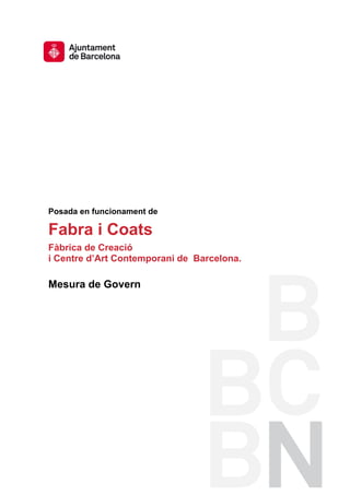  
 
 




    Posada en funcionament de

    Fabra i Coats
    Fàbrica de Creació
    i Centre d’Art Contemporani de Barcelona.

    Mesura de Govern




                                 
 