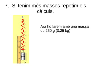 7.- Si tenim més masses repetim els
càlculs.
Ara ho farem amb una massa
de 250 g (0,25 kg)
 