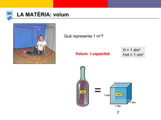 7
LA MATÈRIA: volum
Què representa 1 m3
?
Volum i capacitat
1l = 1 dm3
1ml = 1 cm3
 