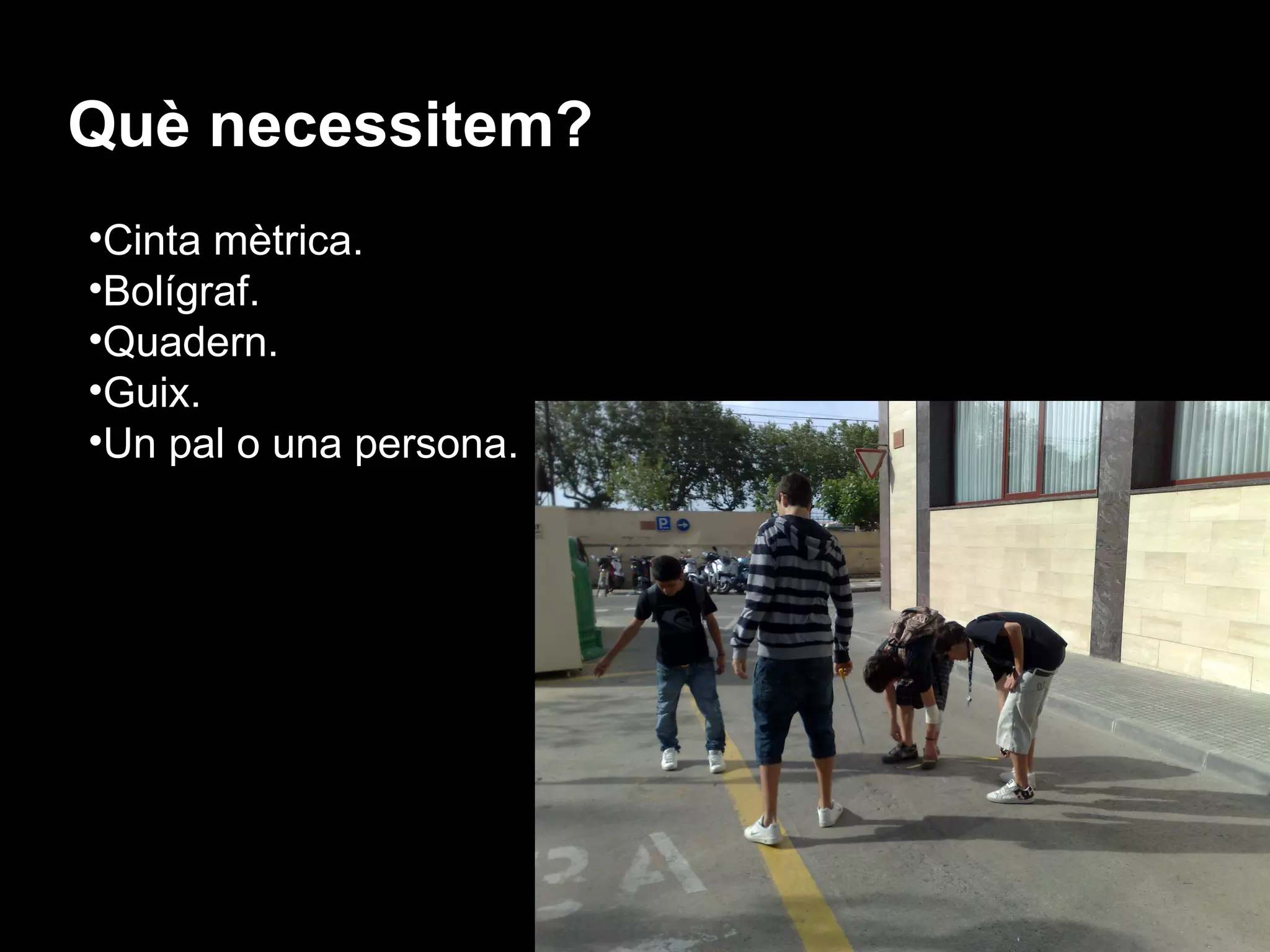Què necessitem?
•Cinta mètrica.
•Bolígraf.
•Quadern.
•Guix.
•Un pal o una persona.
 