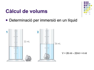 Càlcul de volums <ul><li>Determinació per immersió en un líquid </li></ul>V = 26 ml – 22ml = 4 ml  