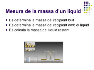 Mesura de la massa d’un líquid <ul><li>Es determina la massa del recipient buit </li></ul><ul><li>Es determina la massa de...