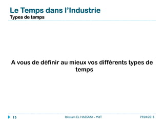 Le Temps dans l’Industrie
Types de temps
A vous de définir au mieux vos différents types de
temps
19/04/2015Ibtissam EL HASSANI - MdT15
 