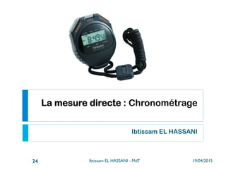 2. La mesure directe :
Chronométrage
Ibtissam EL HASSANI
19/04/2015Ibtissam EL HASSANI - MdT24
 