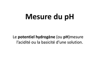 Mesure du pH
Le potentiel hydrogène (ou pH)mesure
l’acidité ou la basicité d’une solution.
 