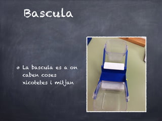 Bascula
La bascula es a on
caben coses
xicotetes i mitjan
 