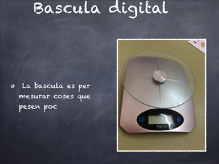 Bascula digital
La bascula es per
mesurar coses que
pesen poc
 