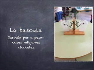 La bascula
Serveix per a pesar
coses mitjanes
xicotetes
 