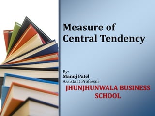 By:
Manoj Patel
Assistant Professor
JHUNJHUNWALA BUSINESS
SCHOOL
Measure of
Central Tendency
 