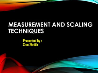 MEASUREMENT AND SCALING
TECHNIQUES
Presented by :
Sem Shaikh

 