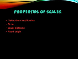 PROPERTIES OF SCALES
• Distinctive classification
• Order
• Equal distance
• Fixed origin

 