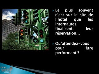    Le plus souvent
    c’est sur le site de
    l’hôtel    que    les
    internautes
    finalisent       leur
    réservation…

   Qu’attendez-vous
    pour          être
    performant ?
 