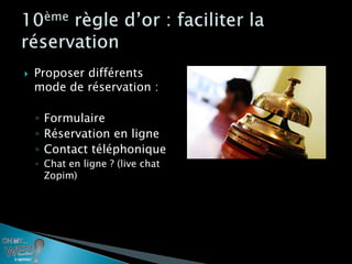    Proposer différents
    mode de réservation :

    ◦ Formulaire
    ◦ Réservation en ligne
    ◦ Contact téléphonique
    ◦ Chat en ligne ? (live chat
      Zopim)
 