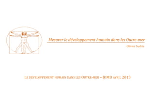 Mesurer le développement humain dans les Outre-mer
                                                         Olivier Sudrie




LE DÉVELOPPEMENT HUMAIN DANS LES OUTRE-MER – JOMD AVRIL 2013
 