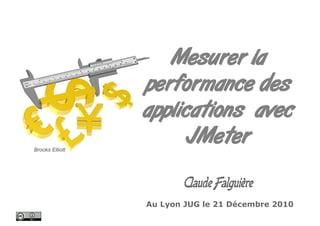 Mesurer la
                 performance des
                 applications avec
Brooks Elliott
                       JMeter
                        Claude Falguière
                 Au Lyon JUG le 21 Décembre 2010
 
