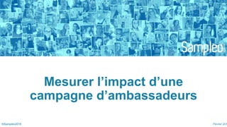 ©Sampleo2018©Sampleo2018
Mesurer l’impact d’une
campagne d’ambassadeurs
Février 201
 