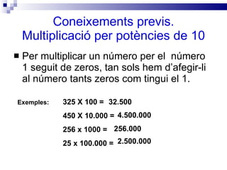 Coneixements previs. Multiplicació per potències de 10 <ul><li>Per multiplicar un número per el  número 1 seguit de zeros,...