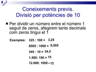 Coneixements previs. Divisió per potències de 10 <ul><li>Per dividir un número entre el número 1 seguit de zeros, afegirem...