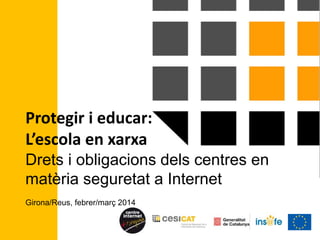 Protegir i educar:
L’escola en xarxa
Drets i obligacions dels centres en
matèria seguretat a Internet
Girona/Reus, febrer/març 2014
 