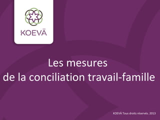 Les mesures
de la conciliation travail-famille
KOEVÄ Tous droits réservés. 2013
 