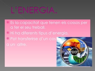 Es la capacitat que tenen els cossos per a fer el seu treball. Hi ha diferents tipus d’energia. Pot transferirse d’un cos a un  altre. 