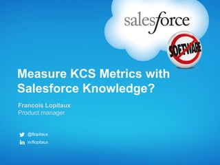 Measure KCS Metrics with
Salesforce Knowledge?
Francois Lopitaux
Product manager


   @flopitaux
   in/flopitaux
 