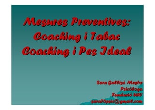 Mesures Preventives:
  Coaching i Tabac
Coaching i Pes Ideal

              Sara Gallisà Mestre
                        Psicòloga
                     Fundació URV
            sara76psic@gmail.com
 