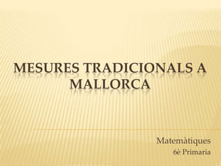 MESURES TRADICIONALS A
      MALLORCA



                Matemàtiques
                   6è Primaria
 