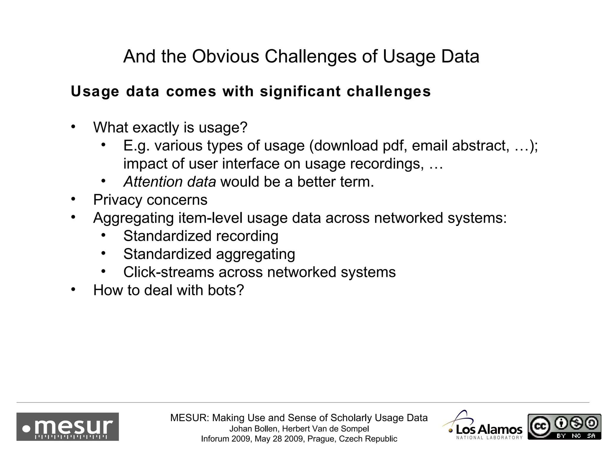 And the Obvious Challenges of Usage Data Usage data comes with significant challenges What exactly is usage?  E.g. various types of usage (download pdf, email abstract, …); impact of user interface on usage recordings, … Attention data  would be a better term. Privacy concerns Aggregating item-level usage data across networked systems: Standardized recording Standardized aggregating Click-streams across networked systems How to deal with bots? 