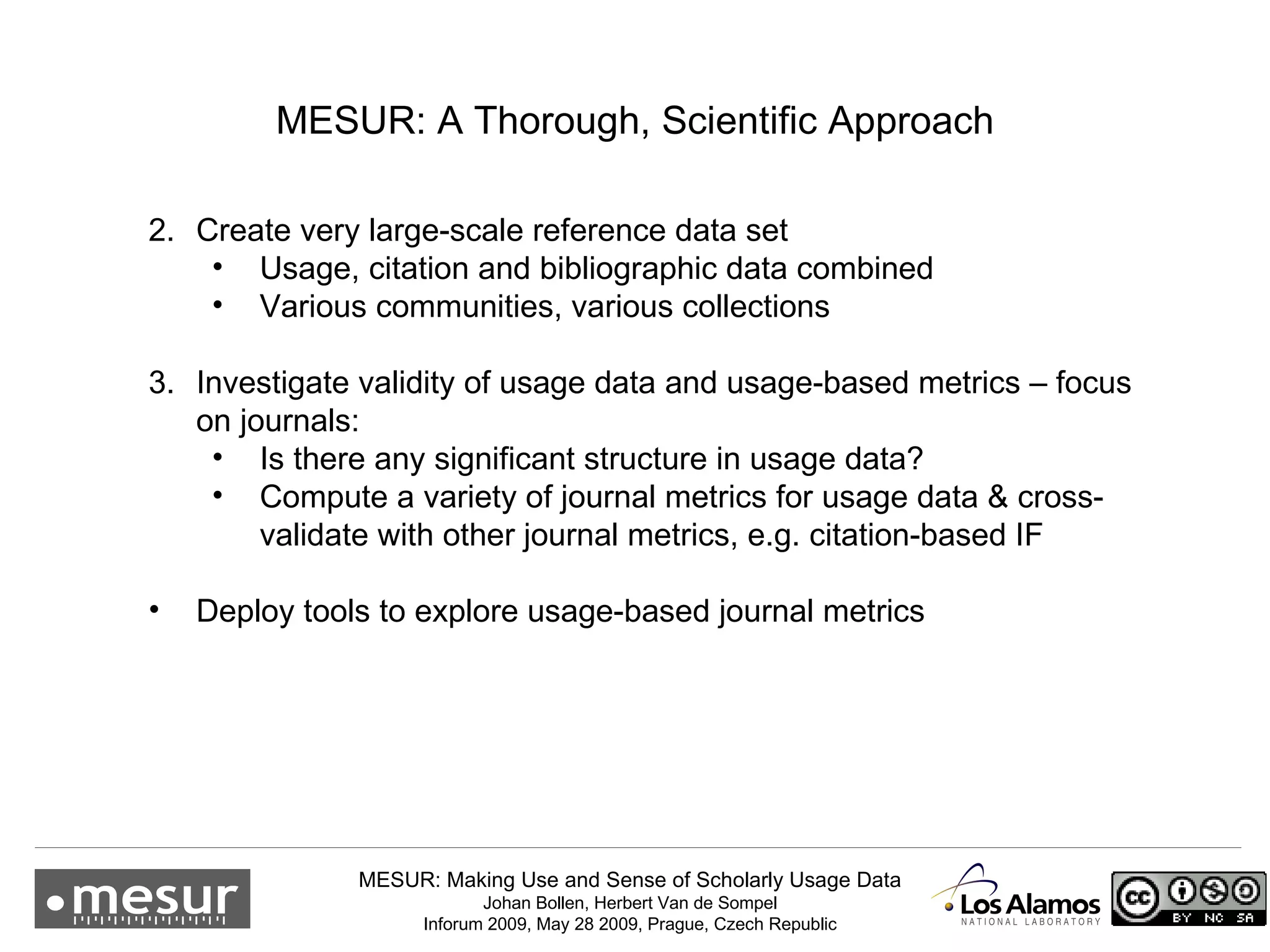 Create very large-scale reference data set Usage, citation and bibliographic data combined Various communities, various collections Investigate validity of usage data and usage-based metrics – focus on journals: Is there any significant structure in usage data? Compute a variety of journal metrics for usage data & cross-validate with other journal metrics, e.g. citation-based IF Deploy tools to explore usage-based journal metrics MESUR: A Thorough, Scientific Approach 