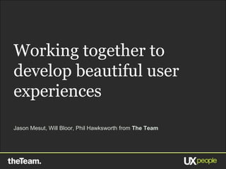 Working together to
develop beautiful user
experiences
Jason Mesut, Will Bloor, Phil Hawksworth from The Team




                                                         1
 