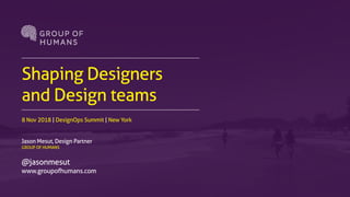 Shaping Designers
and Design teams
8 Nov 2018 | DesignOps Summit | New York
Jason Mesut, Design Partner
GROUP OF HUMANS
@jasonmesut
www.groupofhumans.com
 