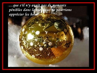 … que s'il n'y avait pas de moments  pénibles dans la vie, nous ne pourrions  apprécier les bons. 
