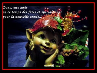 Donc, mes amis en ce temps des fêtes et spécialement pour la nouvelle année... 