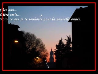 Cher ami... Chère amie...  Voici ce que je te souhaite pour la nouvelle année.   