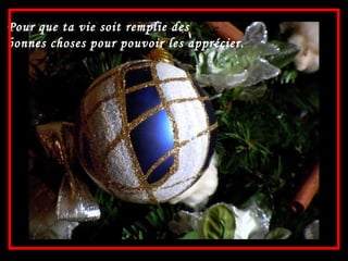 Pour que ta vie soit remplie des bonnes choses pour pouvoir les apprécier.   