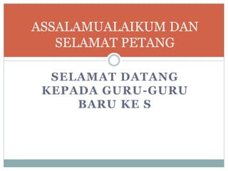 SELAMAT DATANG
KEPADA GURU-GURU
BARU KE S
ASSALAMUALAIKUM DAN
SELAMAT PETANG
 