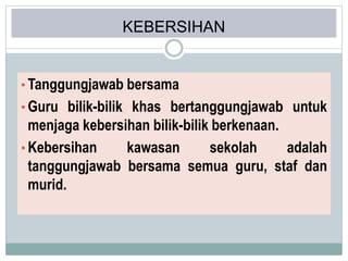 KEBERSIHAN
• Tanggungjawab bersama
• Guru bilik-bilik khas bertanggungjawab untuk
menjaga kebersihan bilik-bilik berkenaan.
• Kebersihan kawasan sekolah adalah
tanggungjawab bersama semua guru, staf dan
murid.
 