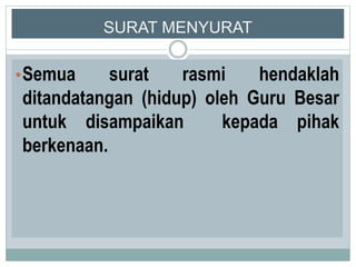 SURAT MENYURAT
•Semua surat rasmi hendaklah
ditandatangan (hidup) oleh Guru Besar
untuk disampaikan kepada pihak
berkenaan.
 
