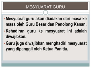 MESYUARAT GURU
•Mesyuarat guru akan diadakan dari masa ke
masa oleh Guru Besar dan Penolong Kanan.
•Kehadiran guru ke mesyuarat ini adalah
diwajibkan.
•Guru juga diwajibkan menghadiri mesyuarat
yang dipanggil oleh Ketua Panitia.
 