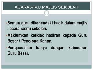 ACARA ATAU MAJLIS SEKOLAH
•Semua guru dikehendaki hadir dalam majlis
/ acara rasmi sekolah.
•Maklumkan ketidak hadiran kepada Guru
Besar / Penolong Kanan.
•Pengecualian hanya dengan kebenaran
Guru Besar.
 