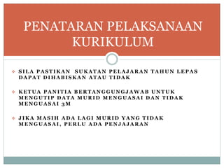  S I L A P A S T I K A N S U K A T A N P E L A J A R A N T A H U N L E P A S
D A P A T D I H A B I S K A N A T A U T I D A K
 K E T U A P A N I T I A B E R T A N G G U N G J A W A B U N T U K
M E N G U T I P D A T A M U R I D M E N G U A S A I D A N T I D A K
M E N G U A S A I 3 M
 J I K A M A S I H A D A L A G I M U R I D Y A N G T I D A K
M E N G U A S A I , P E R L U A D A P E N J A J A R A N
PENATARAN PELAKSANAAN
KURIKULUM
 