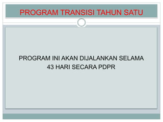 PROGRAM TRANSISI TAHUN SATU
PROGRAM INI AKAN DIJALANKAN SELAMA
43 HARI SECARA PDPR
 