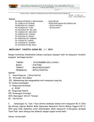 “1 MALAYSIA , RAKYAT DIDAHULUKAN PENCAPAIAN DIUTAMAKAN”
SKSMS : 30 / 002/1 (12)
Tarikh : 30 DECEMBER 2013
Kepada,
EN MOHD EFFENDI B. ABD RAHMAN - GURU BESAR
PN. JAMILAH BT ZAINOL - PENOLONG KANAN KO-KURIKULUM
PN ROFIZAH BT. OSMAN - KETUA PANITIA
PN. RUSMINA BT. SAID - SETIAUSAHA
PN. RASHIDAH BT. MD. DIN
PN. HAMNAH BT. ABD HANI
PN. NORIZAH BT. ZAINOL
PN. ROSLINA BT. RAZAK
PN. NORSHIDA BT. NORDIN
PN. ASHIDA BT. ISMAIL
PN. SURAINI BT. SHARIFF
PN. ZAHARAH BT.MD. DESA.
MESYUARAT PANITIA SAINS BIL 1 / 2014
Dengan hormatnya dimaklumkan bahawa tuan/puan dijemput hadir ke mesyuarat tersebut
mengikut ketetapan berikut :
TARIKH : 29 DISEMBER 2013 ( AHAD )
MASA : 9.30 PAGI
TEMPAT : BILIK MESYUARAT
PENGERUSI : KETUA PANITIA
Agenda :
I. Aluan Pengerusi ( Ketua Panitia)
II. Perutusan Guru Besar
III. Membentang dan mengesahkan minit mesyuarat yang lalu.
IV Perkara berbangkit
V. Pengurusan Kurikulum
a) KSSR
VI. Pengurusan Panatia
VII. Perancagan Strategik
VIII. Rancangan/ Aktiviti Tahunan
XI. Hal-hal lain
2. Sehubungan itu, Tuan / Puan diminta membawa salinan minit mesyuarat Bil 3/ 2013
dan Borang Laporan Maklum Balas Keputusan Mesyuarat Panitia Bahasa Inggeris Bil 3/
2013 yang telah diedarkan untuk dibentangkan dalam mesyuarat ini.Kerjasana daripada
Tuan/ Puan amat dihargai dan didahului dengan ucapan terima kasih.
Sekian, terima kasih.
 