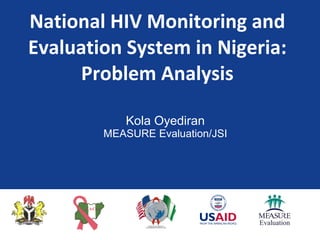 National HIV Monitoring and Evaluation System in Nigeria: Problem Analysis Kola Oyediran MEASURE Evaluation/JSI 