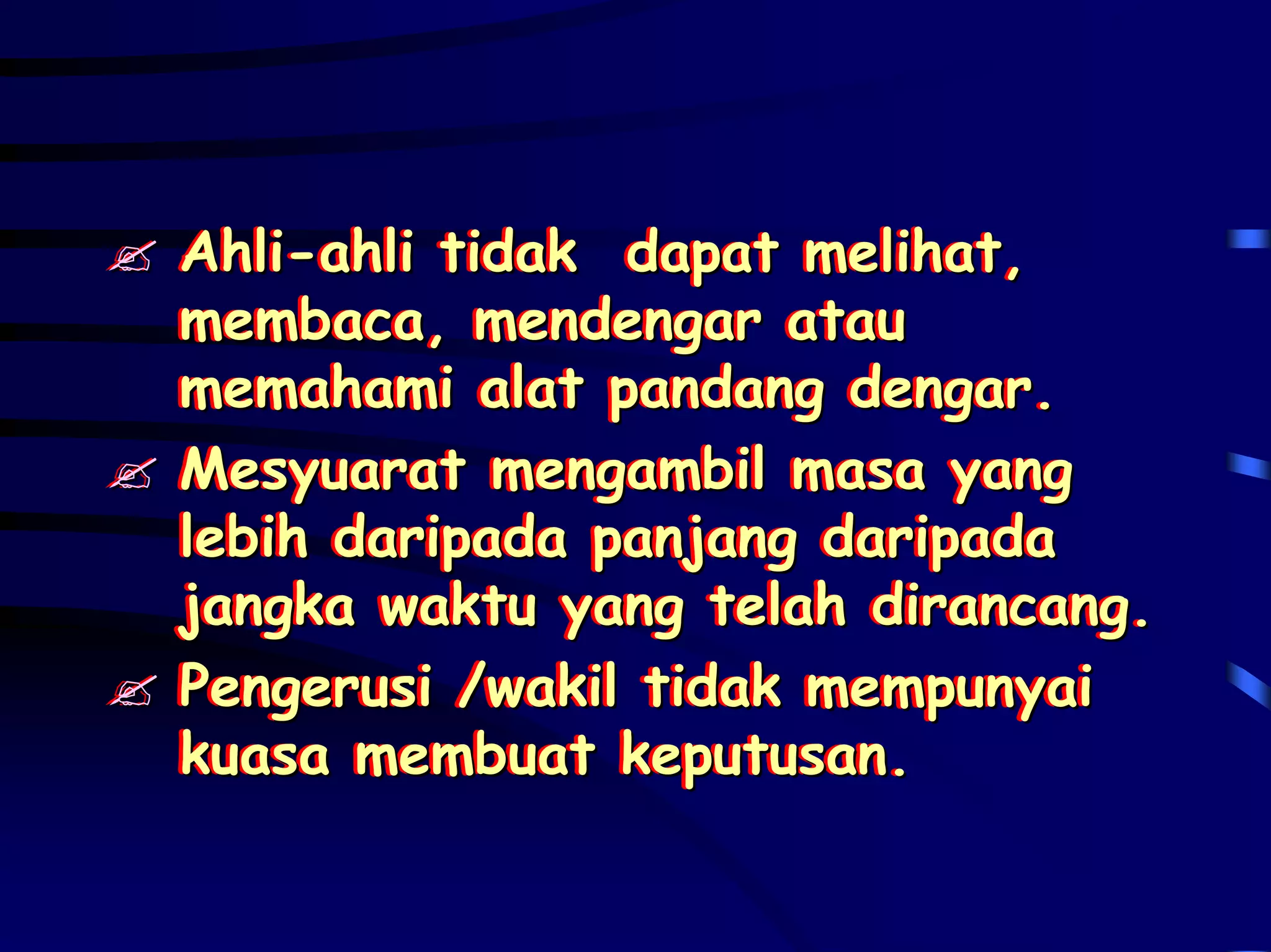 Ahli-ahli tidak dapat melihat,
Ahli-ahli tidak dapat melihat,
membaca, mendengar atau
membaca, mendengar atau
memahami alat pandang dengar.
memahami alat pandang dengar.
Mesyuarat mengambil masa yang
Mesyuarat mengambil masa yang
lebih daripada panjang daripada
lebih daripada panjang daripada
jangka waktu yang telah dirancang.
jangka waktu yang telah dirancang.
Pengerusi /wakil tidak mempunyai
Pengerusi /wakil tidak mempunyai
kuasa membuat keputusan.
kuasa membuat keputusan.
 