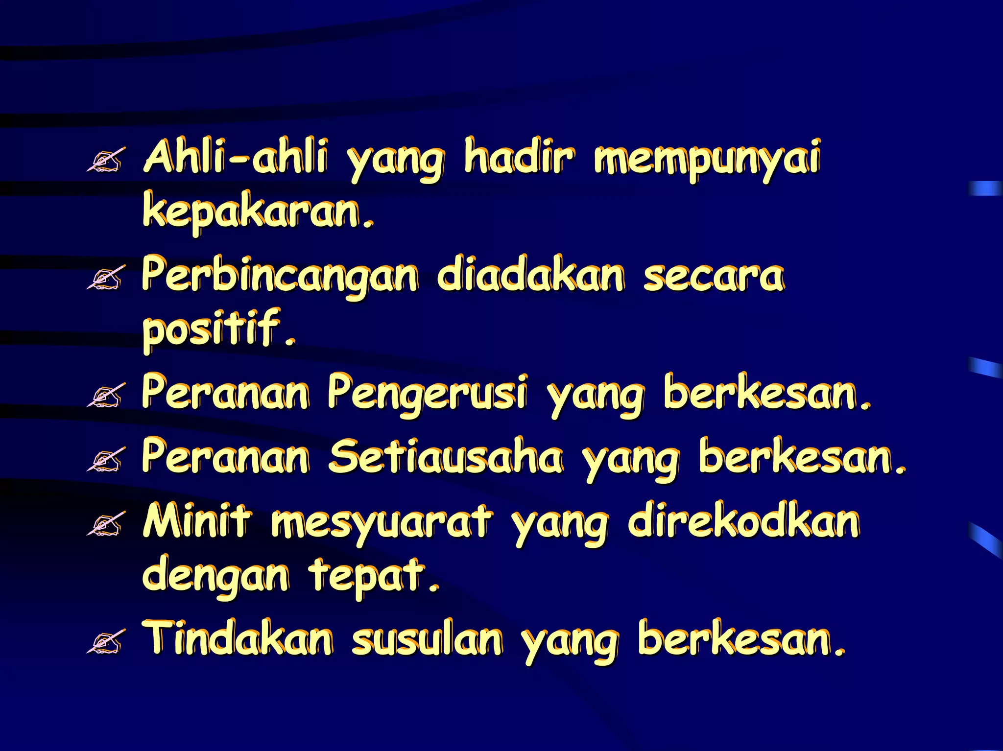 Ahli-ahli yang hadir mempunyai
Ahli-ahli
kepakaran.
kepakaran.
Perbincangan diadakan secara
positif.
positif.
Peranan Pengerusi yang berkesan.
                       berkesan.
                         berkesan.
Peranan Setiausaha yang berkesan.
Minit mesyuarat yang direkodkan
         tepat.
dengan tepat.
                      berkesan.
Tindakan susulan yang berkesan.
 