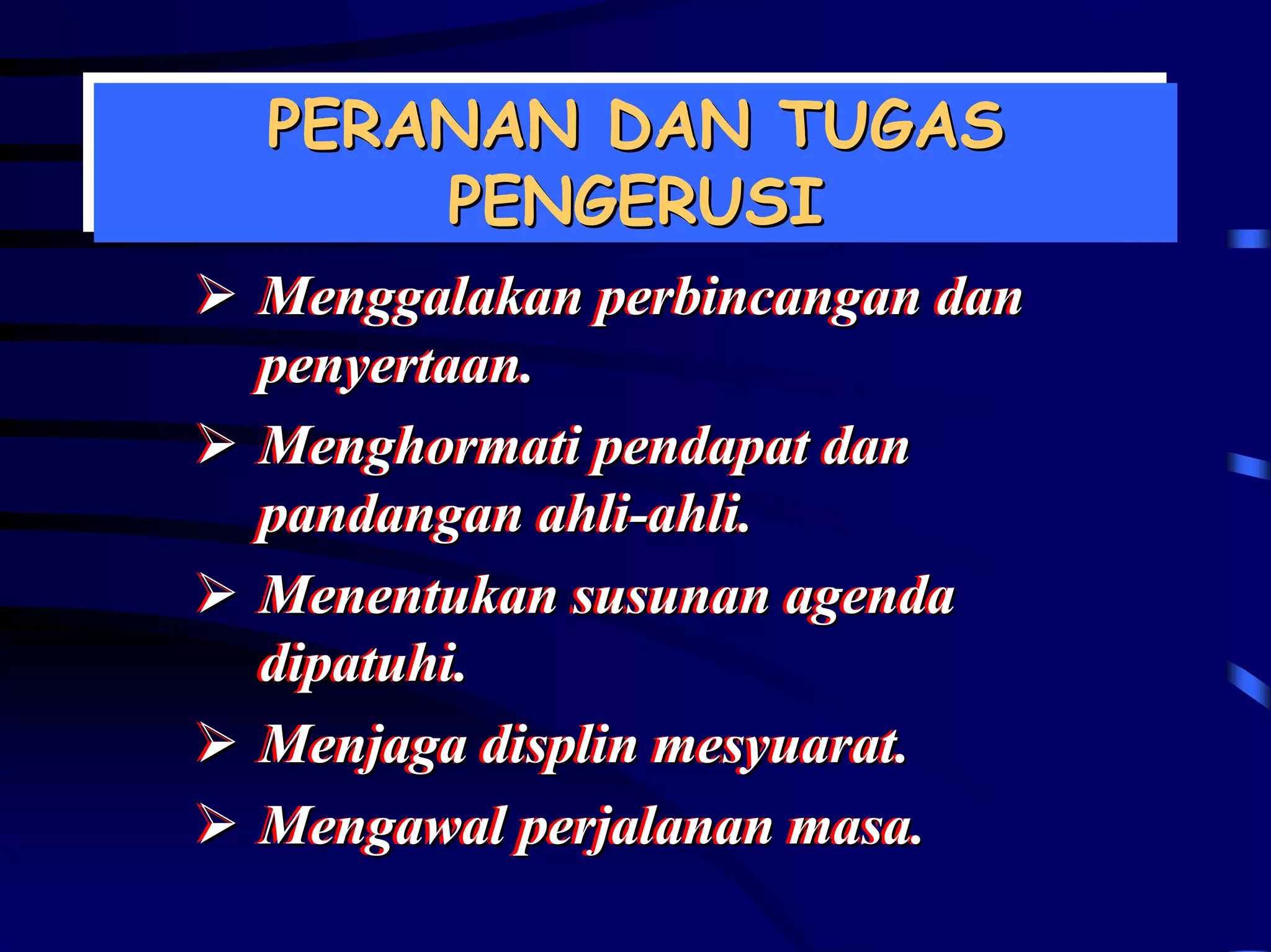 PERANAN DAN TUGAS
PERANAN DAN TUGAS
    PENGERUSI
     PENGERUSI
Menggalakan perbincangan dan
Menggalakan perbincangan dan
penyertaan..
penyertaan
Menghormati pendapat dan
Menghormati pendapat dan
pandangan ahli-ahli..
pandangan ahli-ahli
Menentukan susunan agenda
Menentukan susunan agenda
dipatuhi..
dipatuhi
Menjaga displin mesyuarat..
Menjaga displin mesyuarat
Mengawal perjalanan masa..
Mengawal perjalanan masa
 