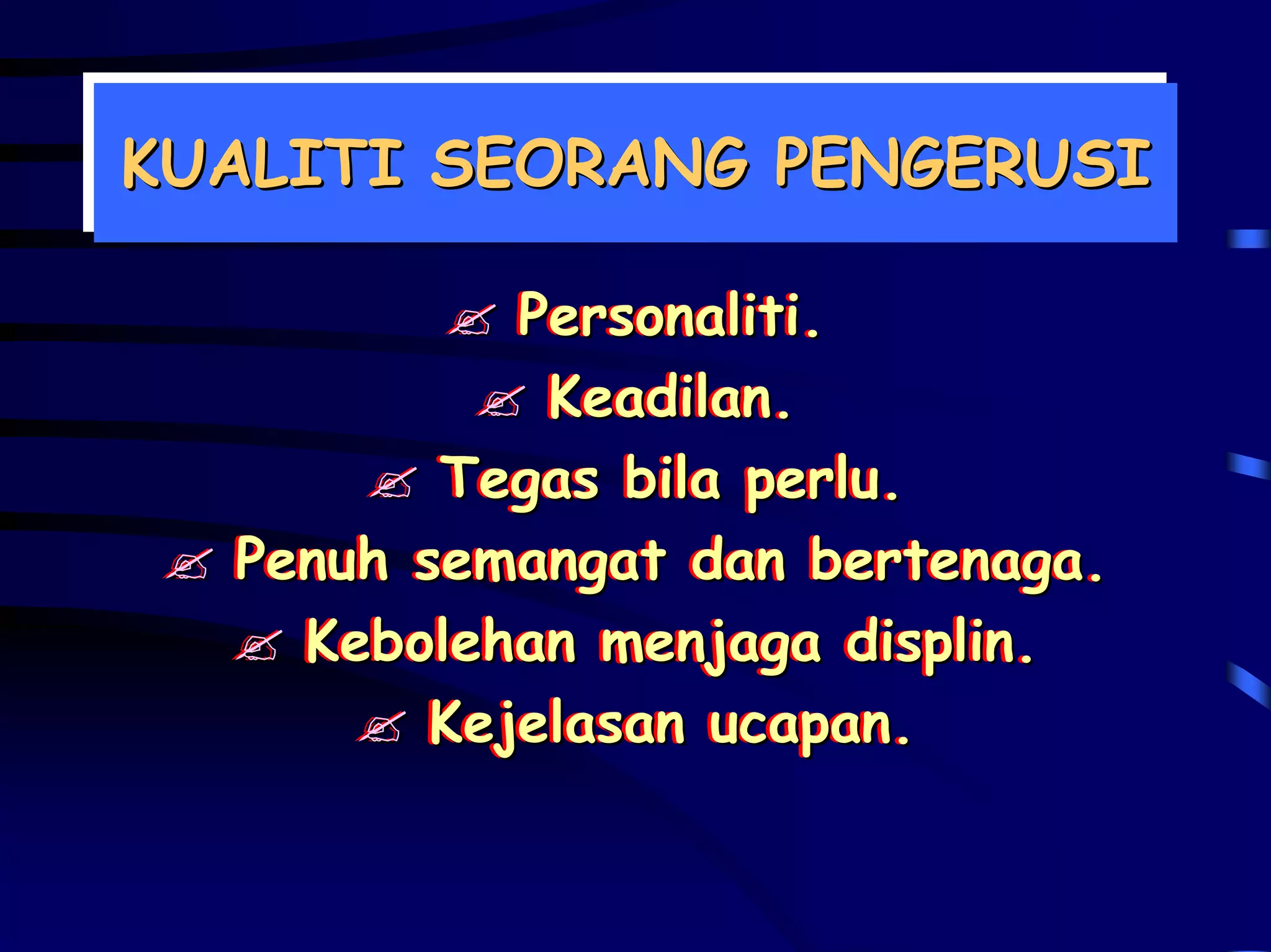 KUALITI SEORANG PENGERUSI
KUALITI SEORANG PENGERUSI

            Personaliti.
            Personaliti.
             Keadilan.
             Keadilan.
         Tegas bila perlu.
         Tegas bila perlu.
  Penuh semangat dan bertenaga.
  Penuh semangat dan bertenaga.
    Kebolehan menjaga displin.
    Kebolehan menjaga displin.
         Kejelasan ucapan.
         Kejelasan ucapan.
 